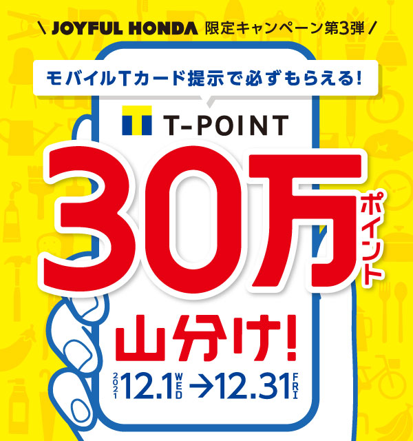 JOYFUL HONDA 限定キャンペーン第3弾 モバイルTカード提示で必ずもらえる！ T-POINT30万ポイント山分け！ 