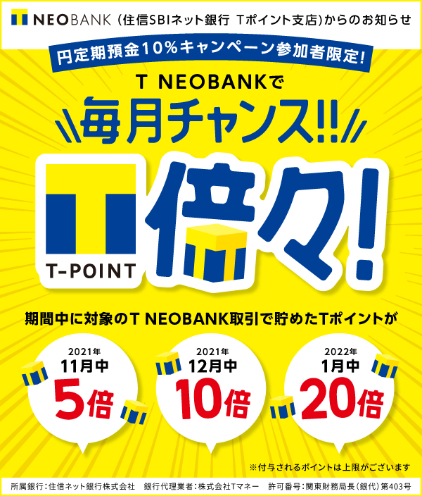 T NEOBANK （住信SBIネット銀行 Tポイント支店）からのお知らせ 円定期預金10%キャンペーン参加者限定! T NEOBANKで毎月チャンス!! T-POINT倍々!