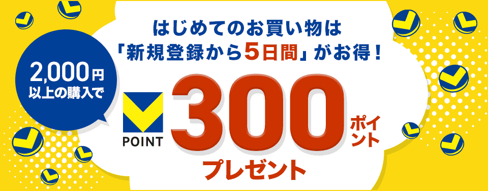 はじめてのお買い物は「新規登録から5日間」がお得！2,000円以上の購入でVポイント300ポイントプレゼント