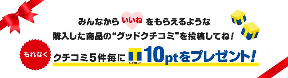 みんなから「いいね」をもらえるような購入した商品の”グッドクチコミ”を投稿してね！もれなくクチコミ5件ごとにTポイント10ptをプレゼント！