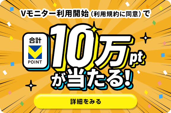 Vモニター利用開始(利用規約に同意)で合計Vポイント10万ポイントが当たる！ 詳細をみる