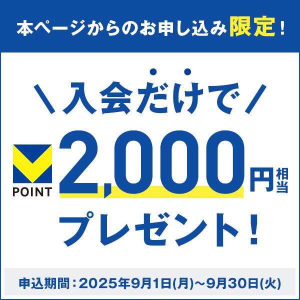 本ページからのお申し込み限定！ 入会だけでVポイント2,000円相当プレゼント! 申込期間：2025年9月1日(月)～9月30日(火)