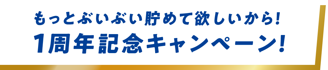 もっとぶいぶい貯めて欲しいから！1周年記念キャンペーン！