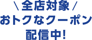 全店対象 おトクなクーポン 配信中！