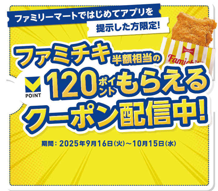 ファミリーマートではじめてアプリを提示した方限定！ ファミチキ半額相当のVポイント120ポイントもらえるクーポン配信中！ 期間：2025年9月16日（火）～10月15日（水）