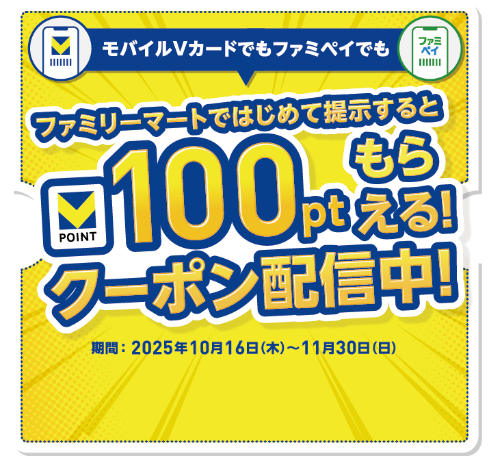 モバイルVカードでもファミペイでも ファミリーマートではじめて提示すると Vポイント100pt もらえる！ クーポン配信中！ 期間：2025年10月16日（木）～11月30日（日）