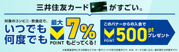 三井住友カードがすごい。対象のコンビニ・飲食店で、いつでも何度でも最大Vポイント7%もどってくる！ このバナーからの入会でVポイント500ポイントプレゼント ※商業施設内にある店舗などでは一部ポイント付与の対象外です。※ID、カードの差し込み、磁気取引は対象外です。