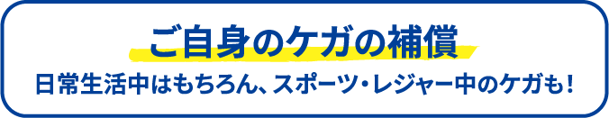 ご自身のケガの補償 日常生活中はもちろん、スポーツ・レジャー中のケガも！