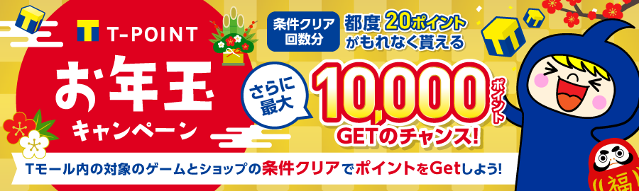 Tモールお年玉キャンペーン 条件クリア回数分都度20ポイントがもれなく貰える さらに最大10,000GETのチャンス! Tモール内の対象のゲームとショップの条件クリアでポイントをGetしよう!