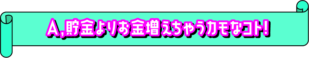 貯金よりお金が増えちゃうカモなコト!