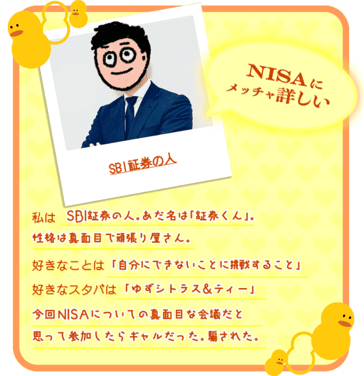 私はSBI証券の人。あだ名は「証券くん」。性格は真面目で頑張り屋さん。好きなことは「自分にできないことに挑戦すること」好きなスタバは「ゆずシトラス＆ティー」今回NISAについての真面目な会議だと思って参加したらギャルだった。騙された。